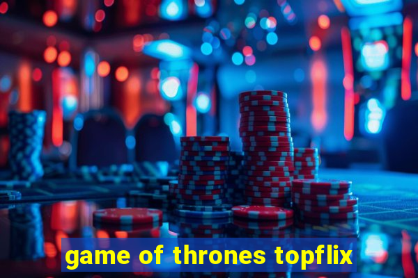 game of thrones topflix